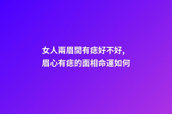 女人兩眉間有痣好不好, 眉心有痣的面相命運如何